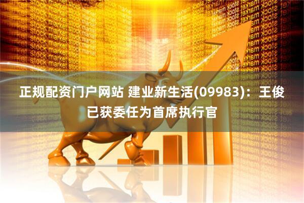 正规配资门户网站 建业新生活(09983)：王俊已获委任为首席执行官