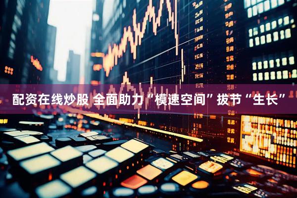 配资在线炒股 全面助力“模速空间”拔节“生长”