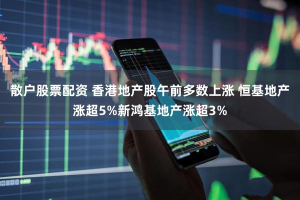 散户股票配资 香港地产股午前多数上涨 恒基地产涨超5%新鸿基地产涨超3%