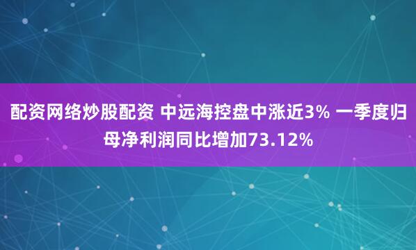 配资网络炒股配资 中远海控盘中涨近3% 一季度归母净利润同比增加73.12%