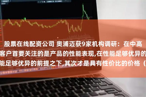 股票在线配资公司 奥浦迈获9家机构调研：在中高端的蛋白抗体药物领域,客户首要关注的是产品的性能表现,在性能足够优异的前提之下,其次才是具有性价比的价格（附调研问答）