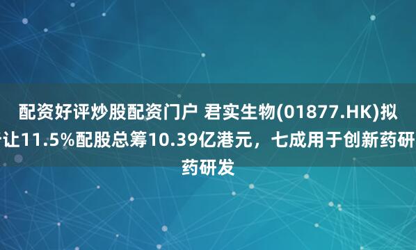 配资好评炒股配资门户 君实生物(01877.HK)拟折让11.5%配股总筹10.39亿港元，七成用于创新药研发