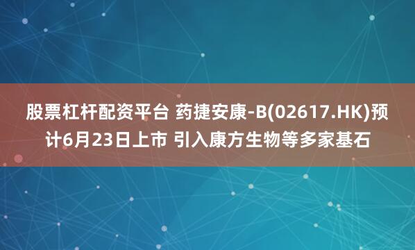 股票杠杆配资平台 药捷安康-B(02617.HK)预计6月23日上市 引入康方生物等多家基石