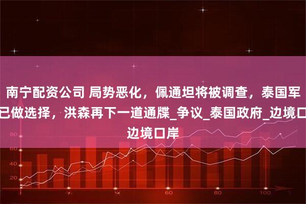 南宁配资公司 局势恶化，佩通坦将被调查，泰国军方已做选择，洪森再下一道通牒_争议_泰国政府_边境口岸