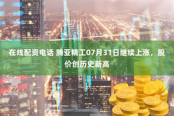 在线配资电话 腾亚精工07月31日继续上涨，股价创历史新高