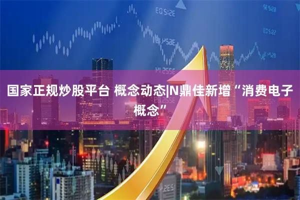 国家正规炒股平台 概念动态|N鼎佳新增“消费电子概念”