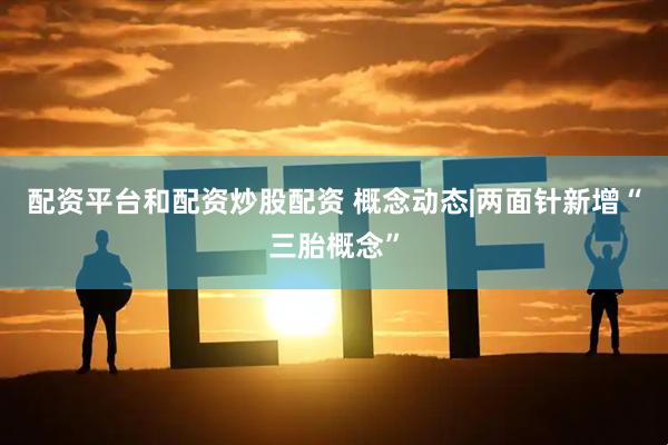 配资平台和配资炒股配资 概念动态|两面针新增“三胎概念”