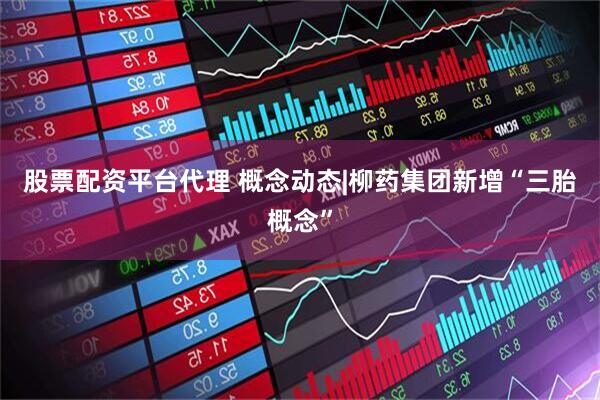 股票配资平台代理 概念动态|柳药集团新增“三胎概念”