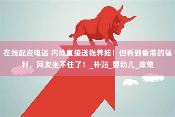 在线配资电话 内地直接送钱养娃！但看到香港的福利，网友坐不住了！_补贴_婴幼儿_政策
