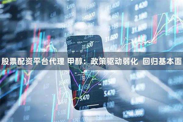 股票配资平台代理 甲醇：政策驱动弱化  回归基本面