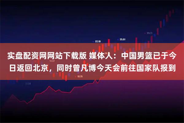 实盘配资网网站下载版 媒体人：中国男篮已于今日返回北京，同时曾凡博今天会前往国家队报到