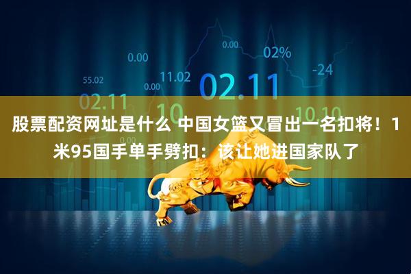 股票配资网址是什么 中国女篮又冒出一名扣将！1米95国手单手劈扣：该让她进国家队了