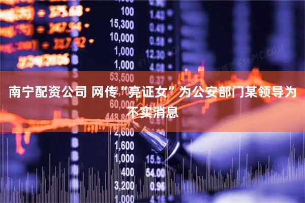 南宁配资公司 网传“亮证女”为公安部门某领导为不实消息