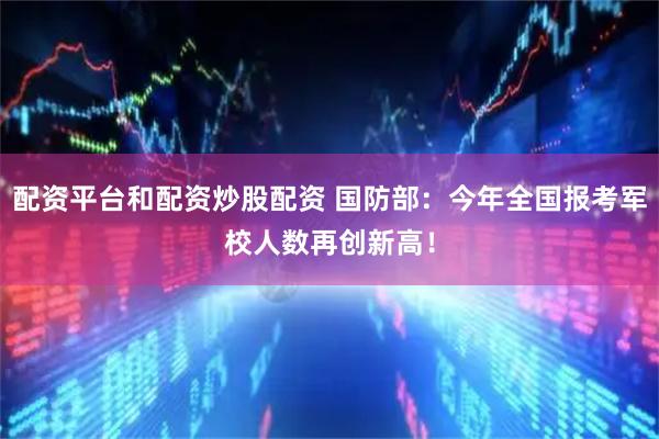 配资平台和配资炒股配资 国防部：今年全国报考军校人数再创新高！