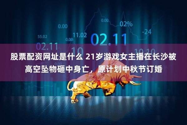 股票配资网址是什么 21岁游戏女主播在长沙被高空坠物砸中身亡，原计划中秋节订婚