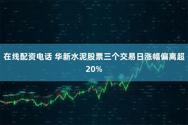 在线配资电话 华新水泥股票三个交易日涨幅偏离超20%