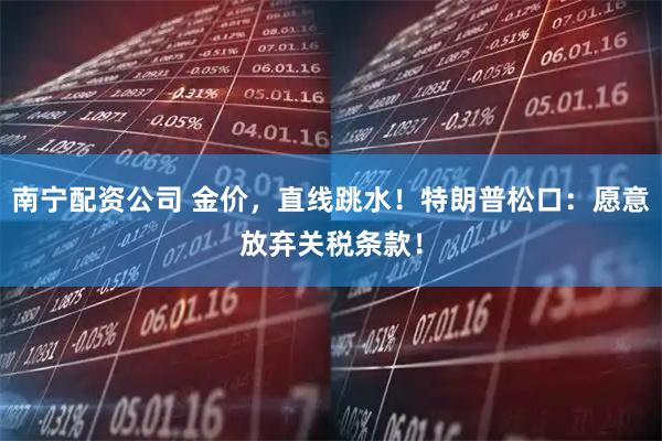 南宁配资公司 金价，直线跳水！特朗普松口：愿意放弃关税条款！