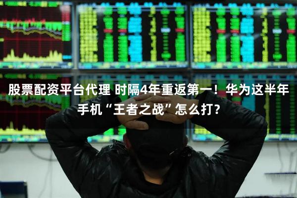 股票配资平台代理 时隔4年重返第一！华为这半年手机“王者之战”怎么打？