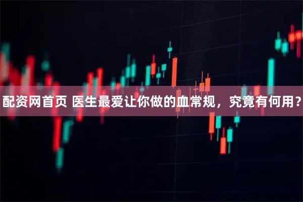配资网首页 医生最爱让你做的血常规，究竟有何用？