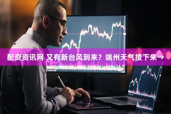 配资资讯网 又有新台风到来？端州天气接下来→