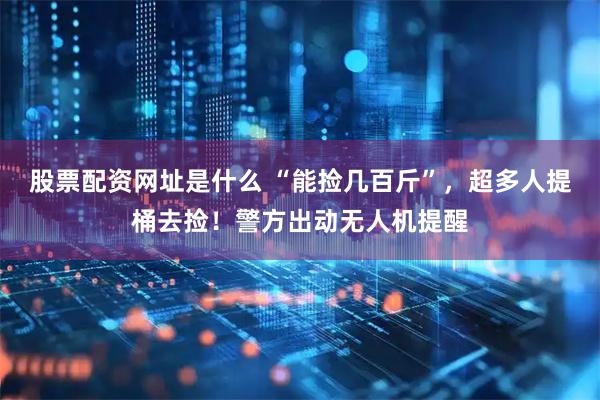股票配资网址是什么 “能捡几百斤”，超多人提桶去捡！警方出动无人机提醒