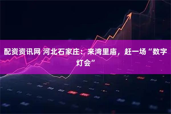 配资资讯网 河北石家庄：来湾里庙，赶一场“数字灯会”