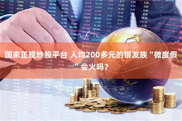 国家正规炒股平台 人均200多元的银发族“微度假”会火吗？