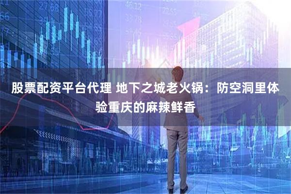 股票配资平台代理 地下之城老火锅：防空洞里体验重庆的麻辣鲜香