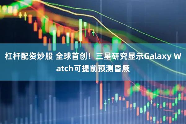 杠杆配资炒股 全球首创！三星研究显示Galaxy Watch可提前预测昏厥