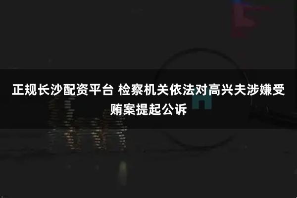 正规长沙配资平台 检察机关依法对高兴夫涉嫌受贿案提起公诉