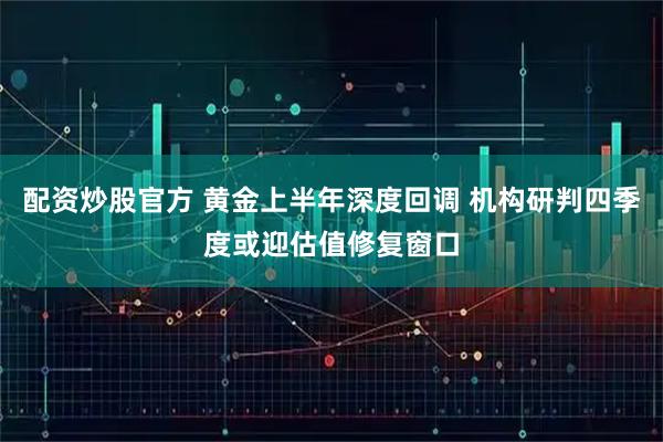 配资炒股官方 黄金上半年深度回调 机构研判四季度或迎估值修复窗口