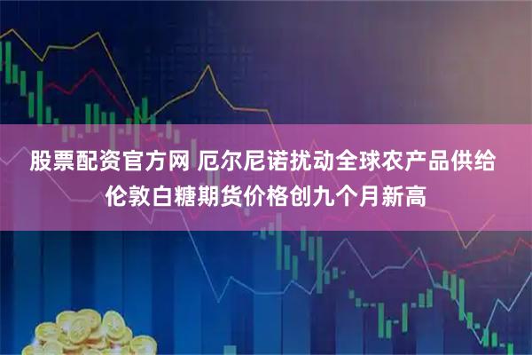 股票配资官方网 厄尔尼诺扰动全球农产品供给 伦敦白糖期货价格创九个月新高