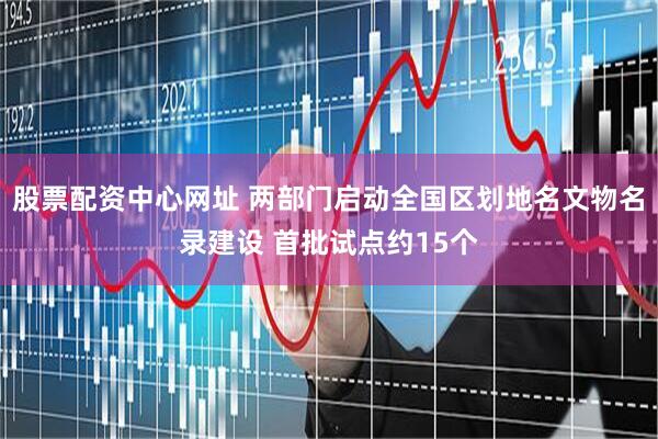股票配资中心网址 两部门启动全国区划地名文物名录建设 首批试点约15个